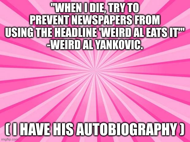 Pink Blank Background | "WHEN I DIE, TRY TO PREVENT NEWSPAPERS FROM USING THE HEADLINE 'WEIRD AL EATS IT'"
-WEIRD AL YANKOVIC. ( I HAVE HIS AUTOBIOGRAPHY ) | image tagged in pink blank background | made w/ Imgflip meme maker