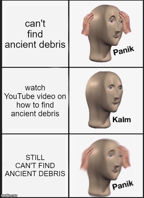 so true (up vote if you agree plz( | can't find ancient debris; watch YouTube video on how to find ancient debris; STILL CAN'T FIND ANCIENT DEBRIS | image tagged in memes,panik kalm panik | made w/ Imgflip meme maker