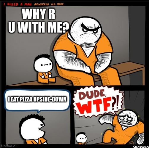 Srgrafo dude wtf | WHY R U WITH ME? I EAT PIZZA UPSIDE-DOWN | image tagged in srgrafo dude wtf | made w/ Imgflip meme maker