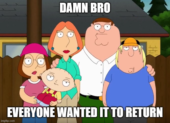 damn bro | DAMN BRO EVERYONE WANTED IT TO RETURN | image tagged in damn bro | made w/ Imgflip meme maker