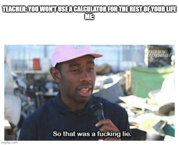 Why do teachers say things that are not true | TEACHER: YOU WON'T USE A CALCULATOR FOR THE REST OF YOUR LIFE
ME: | image tagged in so that was a f---ing lie | made w/ Imgflip meme maker