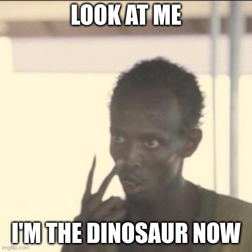 dinsaur meme | LOOK AT ME; I'M THE DINOSAUR NOW | image tagged in memes,look at me,dinosaurs | made w/ Imgflip meme maker