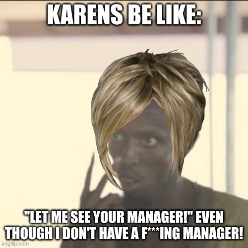 Karens are annoying, if someone was born with the name Karen and they are nice, I mean the rude Karens, not you. | KARENS BE LIKE:; "LET ME SEE YOUR MANAGER!" EVEN THOUGH I DON'T HAVE A F***ING MANAGER! | image tagged in memes,look at me | made w/ Imgflip meme maker