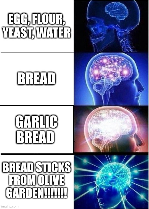Olive garden Bread sticks are the foods of the gods | EGG, FLOUR, YEAST, WATER; BREAD; GARLIC BREAD; BREAD STICKS FROM OLIVE GARDEN!!!!!!! | image tagged in memes,expanding brain | made w/ Imgflip meme maker