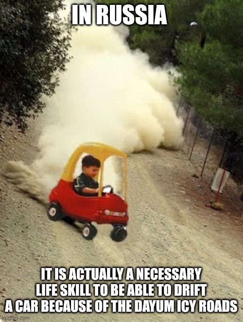 Yes this is very true | IN RUSSIA; IT IS ACTUALLY A NECESSARY LIFE SKILL TO BE ABLE TO DRIFT A CAR BECAUSE OF THE DAYUM ICY ROADS | image tagged in kid-drift | made w/ Imgflip meme maker