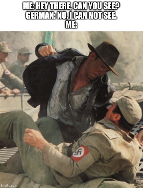 Think about the words. (i was forced to post this from a post below) | ME: HEY THERE, CAN YOU SEE?
GERMAN: NO, I CAN NOT SEE.
ME: | image tagged in indiana jones punching nazis | made w/ Imgflip meme maker