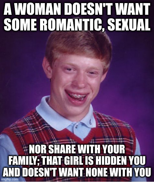 hidden relationship | A WOMAN DOESN'T WANT SOME ROMANTIC, SEXUAL; NOR SHARE WITH YOUR FAMILY; THAT GIRL IS HIDDEN YOU AND DOESN'T WANT NONE WITH YOU | image tagged in memes,bad luck brian | made w/ Imgflip meme maker