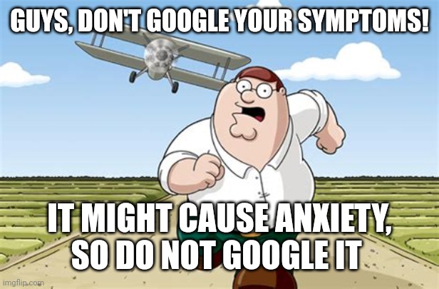 Never do this | GUYS, DON'T GOOGLE YOUR SYMPTOMS! IT MIGHT CAUSE ANXIETY, SO DO NOT GOOGLE IT | image tagged in worst mistake of my life | made w/ Imgflip meme maker