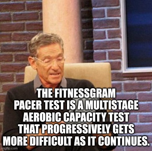 Get FitnessGram'd | THE FITNESSGRAM PACER TEST IS A MULTISTAGE AEROBIC CAPACITY TEST THAT PROGRESSIVELY GETS MORE DIFFICULT AS IT CONTINUES. | image tagged in memes,maury lie detector,fitnessgram pacer test | made w/ Imgflip meme maker