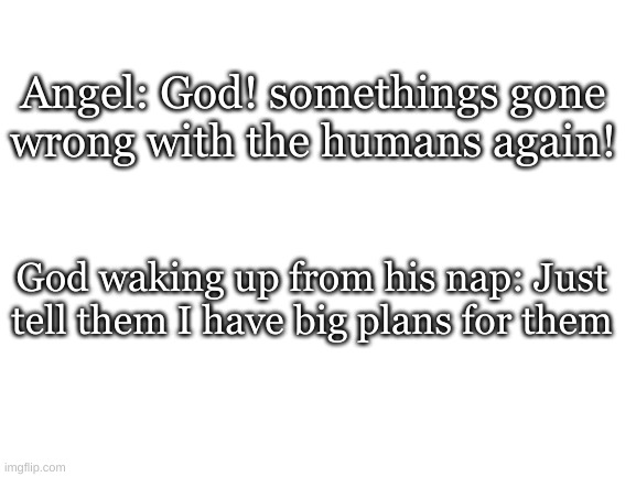 Blank White Template | Angel: God! somethings gone wrong with the humans again! God waking up from his nap: Just tell them I have big plans for them | image tagged in blank white template | made w/ Imgflip meme maker