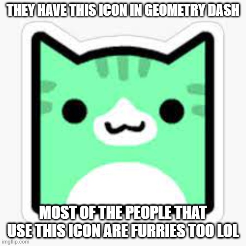 for real lol | THEY HAVE THIS ICON IN GEOMETRY DASH; MOST OF THE PEOPLE THAT USE THIS ICON ARE FURRIES TOO LOL | made w/ Imgflip meme maker