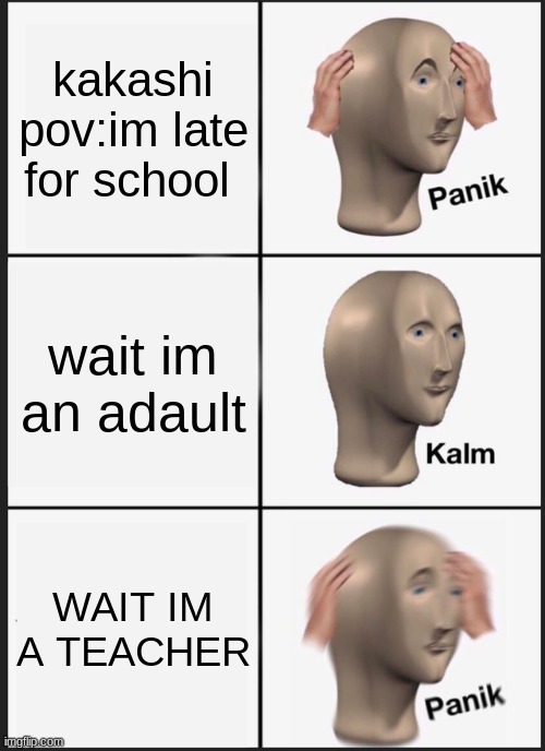 Panik Kalm Panik Meme | kakashi pov:im late for school; wait im an adault; WAIT IM A TEACHER | image tagged in memes,panik kalm panik | made w/ Imgflip meme maker