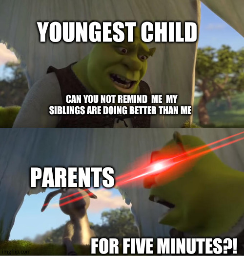 Parents who compare children | YOUNGEST CHILD; CAN YOU NOT REMIND  ME  MY SIBLINGS ARE DOING BETTER THAN ME; PARENTS; FOR FIVE MINUTES?! | image tagged in shrek for five minutes | made w/ Imgflip meme maker