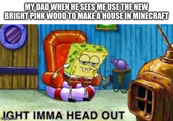 yep | MY DAD WHEN HE SEES ME USE THE NEW BRIGHT PINK WOOD TO MAKE A HOUSE IN MINECRAFT | image tagged in ight imma head out,yep | made w/ Imgflip meme maker