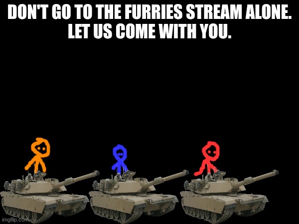 Bring the baptism of fire! | DON'T GO TO THE FURRIES STREAM ALONE.
LET US COME WITH YOU. | image tagged in anti furry | made w/ Imgflip meme maker