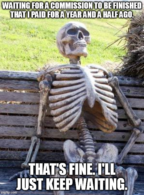 buying commissions | WAITING FOR A COMMISSION TO BE FINISHED THAT I PAID FOR A YEAR AND A HALF AGO. THAT'S FINE. I'LL JUST KEEP WAITING. | image tagged in memes,waiting skeleton | made w/ Imgflip meme maker