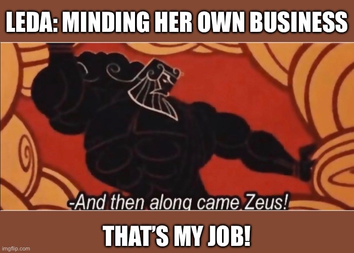Leda and the Swan | LEDA: MINDING HER OWN BUSINESS; THAT’S MY JOB! | image tagged in and then along came zeus,leda,zeus,achilles | made w/ Imgflip meme maker