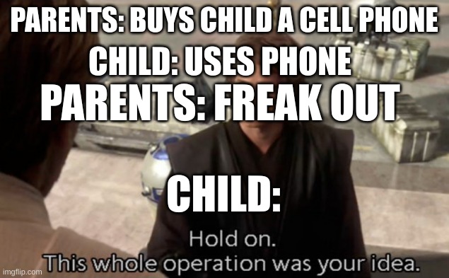 Hold on this whole operation was your idea | PARENTS: BUYS CHILD A CELL PHONE; CHILD: USES PHONE; PARENTS: FREAK OUT; CHILD: | image tagged in hold on this whole operation was your idea | made w/ Imgflip meme maker