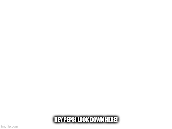 PEPSI PLS LOOK AT THIS | HEY PEPSI LOOK DOWN HERE! | made w/ Imgflip meme maker