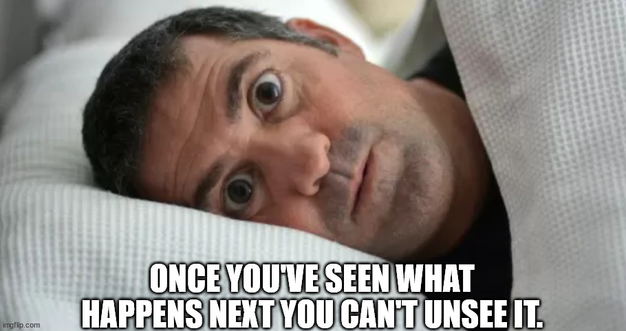 Unsettled Man | ONCE YOU'VE SEEN WHAT HAPPENS NEXT YOU CAN'T UNSEE IT. | image tagged in unsettled man | made w/ Imgflip meme maker