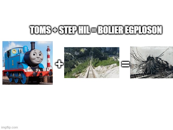 thomags boolier exploson | TOMS + STEP HIL = BOLIER EGPLOSON; +                      = | image tagged in blank white template | made w/ Imgflip meme maker