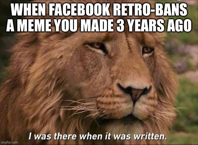 Facebook banned a whole template at random | WHEN FACEBOOK RETRO-BANS A MEME YOU MADE 3 YEARS AGO | image tagged in i was there when it was written,change my mind,old memes | made w/ Imgflip meme maker