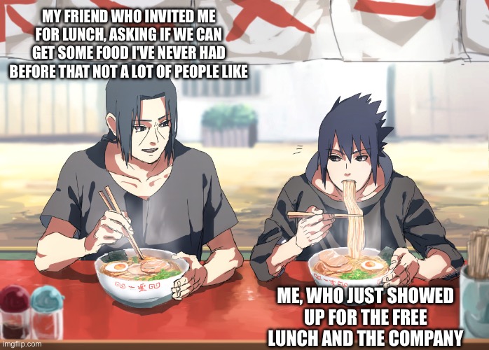 MY FRIEND WHO INVITED ME FOR LUNCH, ASKING IF WE CAN GET SOME FOOD I'VE NEVER HAD BEFORE THAT NOT A LOT OF PEOPLE LIKE; ME, WHO JUST SHOWED UP FOR THE FREE LUNCH AND THE COMPANY | made w/ Imgflip meme maker