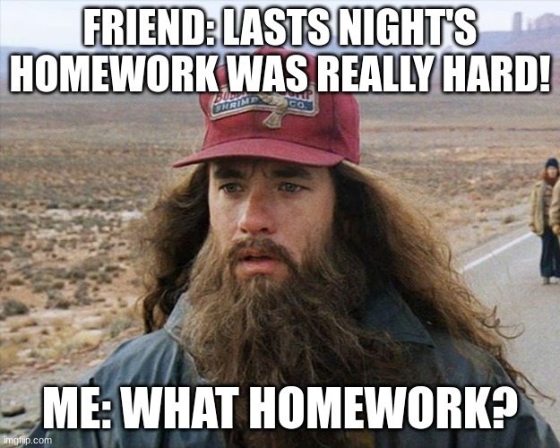 Everyday of school in history | FRIEND: LASTS NIGHT'S HOMEWORK WAS REALLY HARD! ME: WHAT HOMEWORK? | image tagged in homework | made w/ Imgflip meme maker