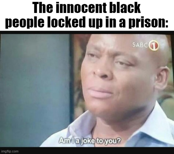 Am I a joke to you? | The innocent black people locked up in a prison: | image tagged in am i a joke to you | made w/ Imgflip meme maker