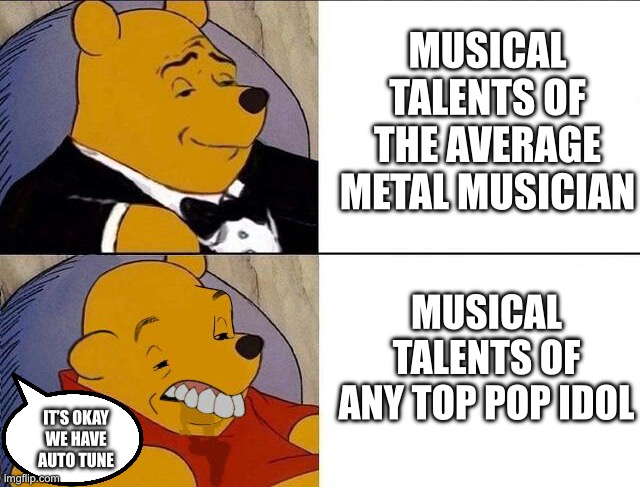 Pop is hot garbage | MUSICAL TALENTS OF THE AVERAGE METAL MUSICIAN; MUSICAL TALENTS OF ANY TOP POP IDOL; IT’S OKAY WE HAVE AUTO TUNE | image tagged in tuxedo winnie the pooh grossed reverse,heavy metal,powermetalhead,metal | made w/ Imgflip meme maker