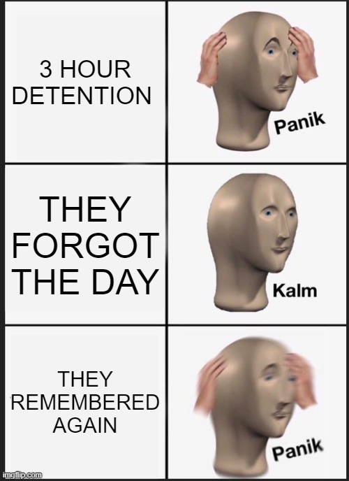 Panik Kalm Panik | 3 HOUR DETENTION; THEY FORGOT THE DAY; THEY REMEMBERED AGAIN | image tagged in memes,panik kalm panik | made w/ Imgflip meme maker