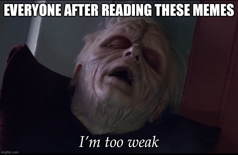 PALPATINE TOO WEAK | EVERYONE AFTER READING THESE MEMES I’m too weak | image tagged in palpatine too weak | made w/ Imgflip meme maker