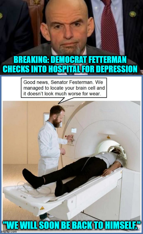Bringing him back to himself... That should be easy enough... | BREAKING: DEMOCRAT FETTERMAN CHECKS INTO HOSPITAL FOR DEPRESSION; "WE WILL SOON BE BACK TO HIMSELF." | image tagged in brain,dead,democrat | made w/ Imgflip meme maker