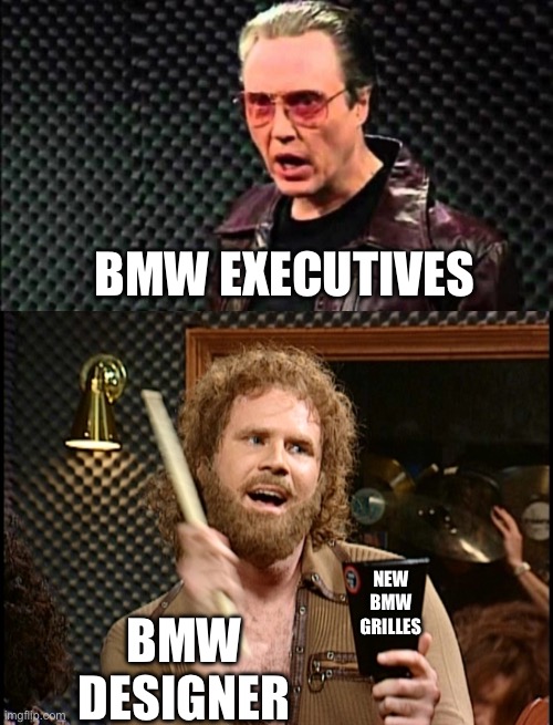 What the hell happened here? | BMW EXECUTIVES; BMW DESIGNER; NEW BMW GRILLES | image tagged in christopher walken cowbell,more cowbell,grilled cheese | made w/ Imgflip meme maker