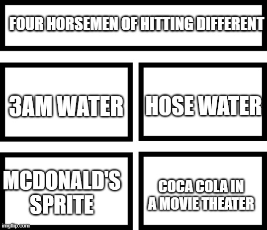 hitting different | FOUR HORSEMEN OF HITTING DIFFERENT; HOSE WATER; 3AM WATER; COCA COLA IN A MOVIE THEATER; MCDONALD'S SPRITE | image tagged in 4 horsemen of,sprite,3am,water,funny memes,memes | made w/ Imgflip meme maker