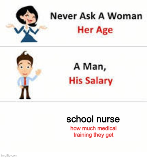 school nurse | school nurse; how much medical training they get | image tagged in never ask a woman her age | made w/ Imgflip meme maker