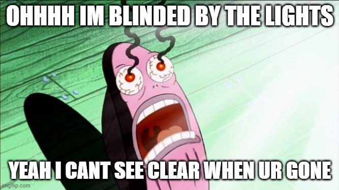 Spongebob My Eyes | OHHHH IM BLINDED BY THE LIGHTS; YEAH I CANT SEE CLEAR WHEN UR GONE | image tagged in spongebob my eyes | made w/ Imgflip meme maker
