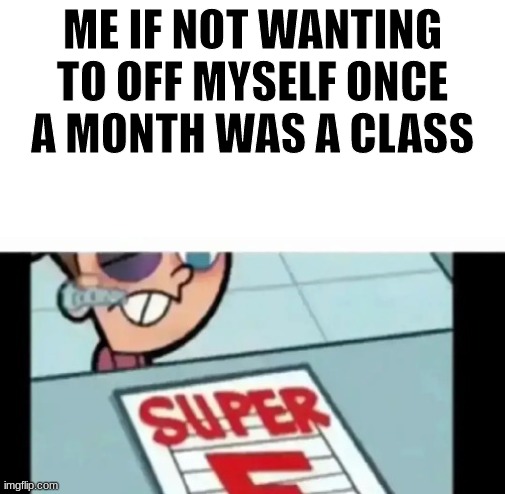 sorry for yesterday. I had a heart attack at a thing | ME IF NOT WANTING TO OFF MYSELF ONCE A MONTH WAS A CLASS | made w/ Imgflip meme maker