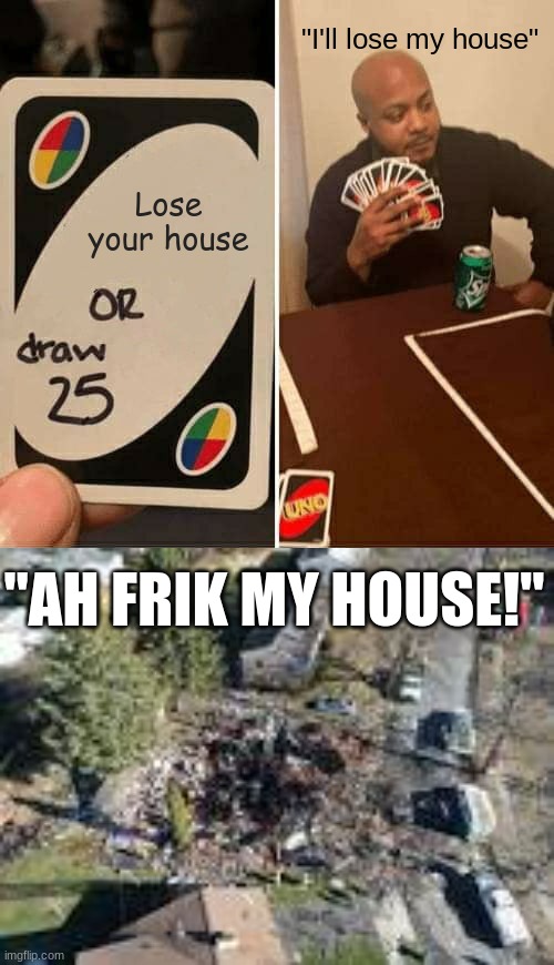 "I'll lose my house"; Lose your house; "AH FRIK MY HOUSE!" | image tagged in memes,uno draw 25 cards | made w/ Imgflip meme maker
