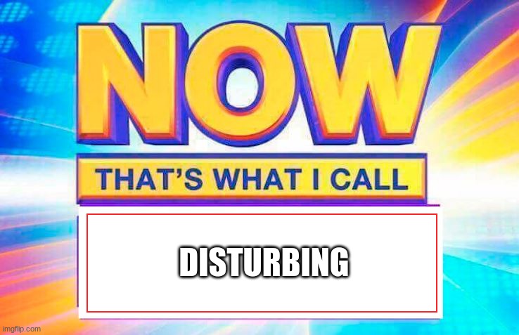 Now That’s What I Call | DISTURBING | image tagged in now that s what i call | made w/ Imgflip meme maker
