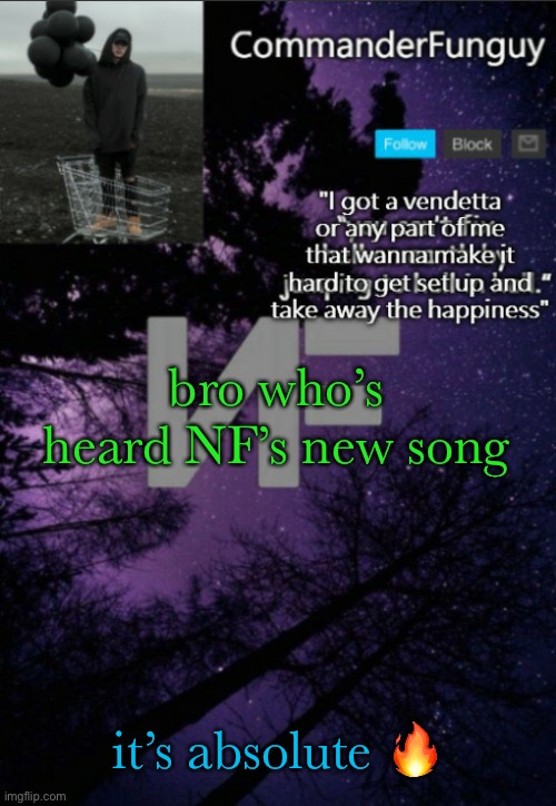 hai guys | bro who’s heard NF’s new song; it’s absolute 🔥 | image tagged in commanderfunguy nf template thx yachi | made w/ Imgflip meme maker