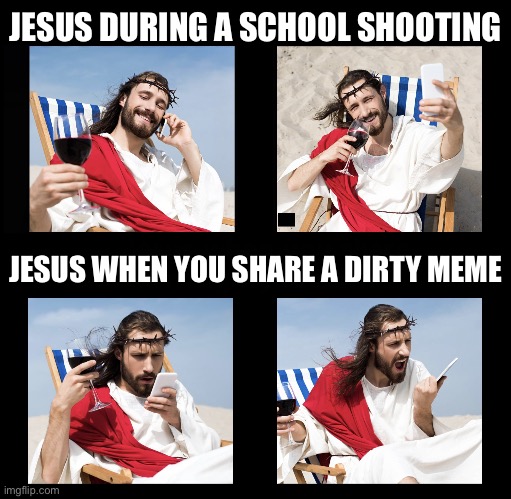 Jesus during a school shooting | JESUS DURING A SCHOOL SHOOTING; JESUS WHEN YOU SHARE A DIRTY MEME | image tagged in jesus on this day,jesus,jesus when,angry jesus | made w/ Imgflip meme maker