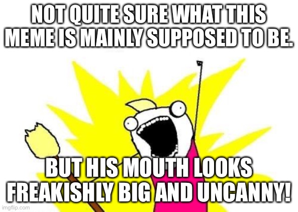 ... | NOT QUITE SURE WHAT THIS MEME IS MAINLY SUPPOSED TO BE. BUT HIS MOUTH LOOKS FREAKISHLY BIG AND UNCANNY! | image tagged in memes,x all the y,uncanny,big mouth,what,uncanny mouth | made w/ Imgflip meme maker