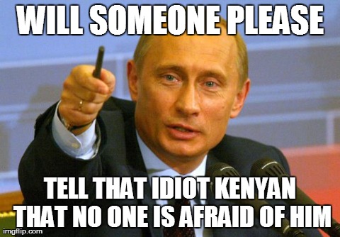 Good Guy Putin | WILL SOMEONE PLEASE TELL THAT IDIOT KENYAN THAT NO ONE IS AFRAID OF HIM | image tagged in memes,good guy putin | made w/ Imgflip meme maker
