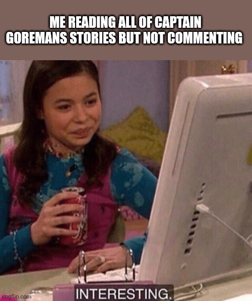 I am the owner, I can disobey the rules as I am the rules... /j | ME READING ALL OF CAPTAIN GOREMANS STORIES BUT NOT COMMENTING | image tagged in icarly interesting | made w/ Imgflip meme maker