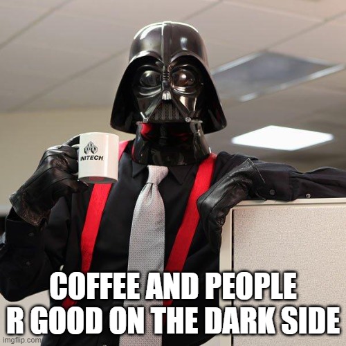 Darth Vader Office Space | COFFEE AND PEOPLE R GOOD ON THE DARK SIDE | image tagged in darth vader office space | made w/ Imgflip meme maker
