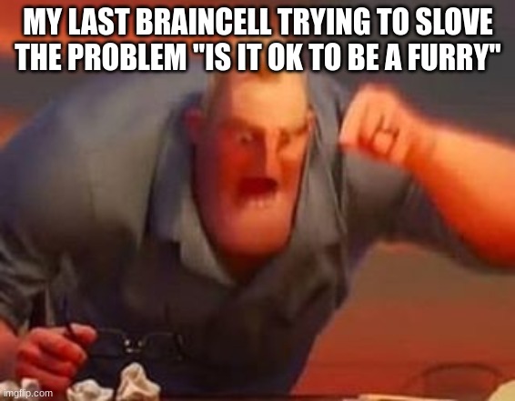 Mr incredible mad | MY LAST BRAINCELL TRYING TO SLOVE THE PROBLEM ''IS IT OK TO BE A FURRY'' | image tagged in mr incredible mad | made w/ Imgflip meme maker