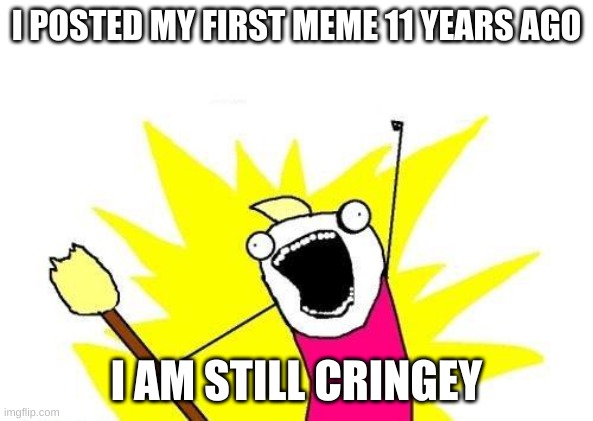 also my FIRST ever meme was about karens so ye |  I POSTED MY FIRST MEME 11 YEARS AGO; I AM STILL CRINGEY | image tagged in i,am,still,cringy,and,proud | made w/ Imgflip meme maker