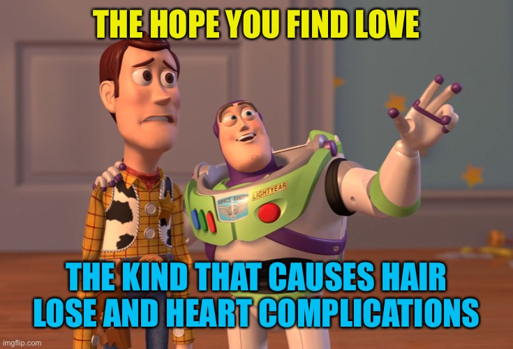 Suffer!!!!!! | THE HOPE YOU FIND LOVE; THE KIND THAT CAUSES HAIR LOSE AND HEART COMPLICATIONS | image tagged in memes,x x everywhere | made w/ Imgflip meme maker