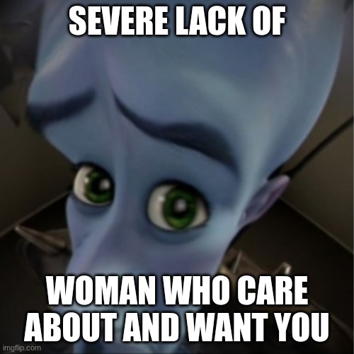 me irl | SEVERE LACK OF; WOMAN WHO CARE ABOUT AND WANT YOU | image tagged in megamind peeking | made w/ Imgflip meme maker